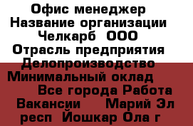 Офис-менеджер › Название организации ­ Челкарб, ООО › Отрасль предприятия ­ Делопроизводство › Минимальный оклад ­ 25 000 - Все города Работа » Вакансии   . Марий Эл респ.,Йошкар-Ола г.